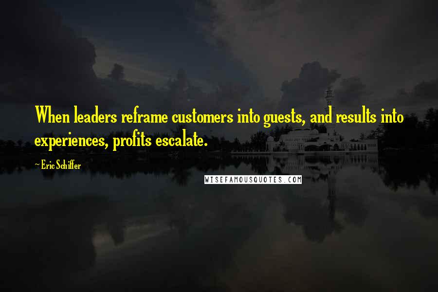 Eric Schiffer quotes: When leaders reframe customers into guests, and results into experiences, profits escalate.