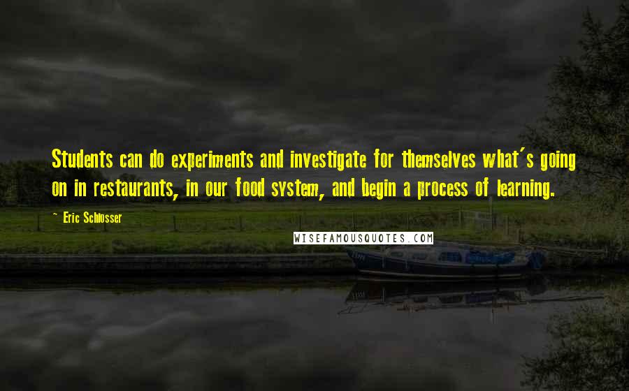 Eric Schlosser quotes: Students can do experiments and investigate for themselves what's going on in restaurants, in our food system, and begin a process of learning.