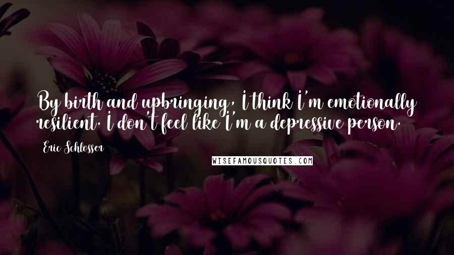 Eric Schlosser quotes: By birth and upbringing, I think I'm emotionally resilient. I don't feel like I'm a depressive person. Eric Schlosser quotes: By birth and upbringing, I think I'm emotionally resilient. I don't feel like I'm a depressive person.