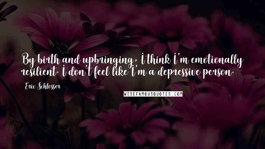 Eric Schlosser quotes: By birth and upbringing, I think I'm emotionally resilient. I don't feel like I'm a depressive person.