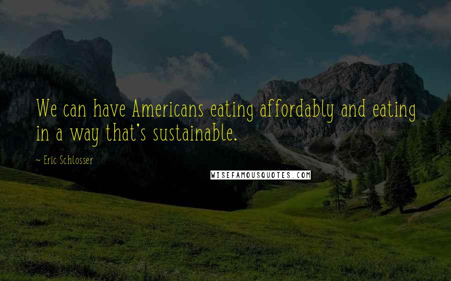 Eric Schlosser quotes: We can have Americans eating affordably and eating in a way that's sustainable.