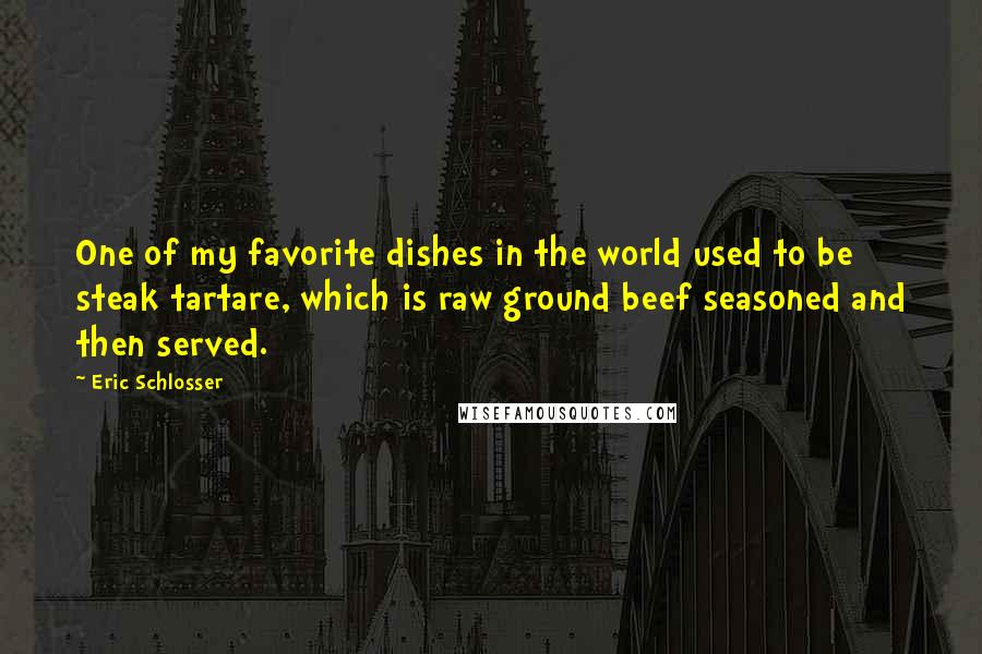 Eric Schlosser quotes: One of my favorite dishes in the world used to be steak tartare, which is raw ground beef seasoned and then served.