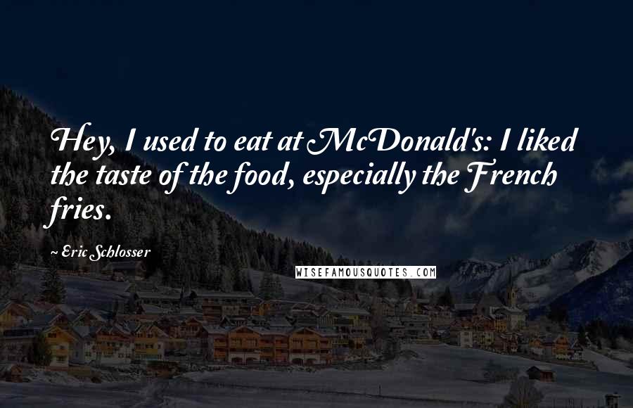 Eric Schlosser quotes: Hey, I used to eat at McDonald's: I liked the taste of the food, especially the French fries.