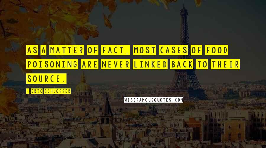 Eric Schlosser quotes: As a matter of fact, most cases of food poisoning are never linked back to their source.