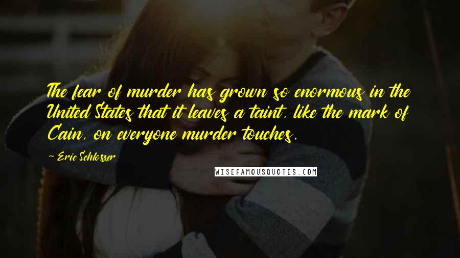 Eric Schlosser quotes: The fear of murder has grown so enormous in the United States that it leaves a taint, like the mark of Cain, on everyone murder touches. Eric Schlosser quotes: The fear of murder has grown so enormous in the United States that it leaves a taint, like the mark of Cain, on everyone murder touches.