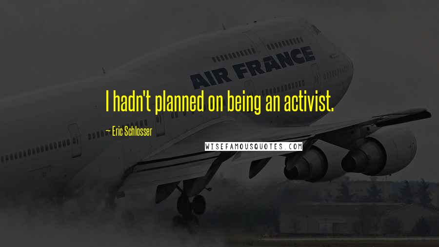 Eric Schlosser quotes: I hadn't planned on being an activist.