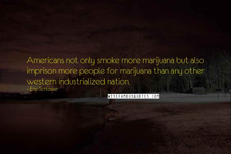 Eric Schlosser quotes: Americans not only smoke more marijuana but also imprison more people for marijuana than any other western industrialized nation. Eric Schlosser quotes: Americans not only smoke more marijuana but also imprison more people for marijuana than any other western industrialized nation.