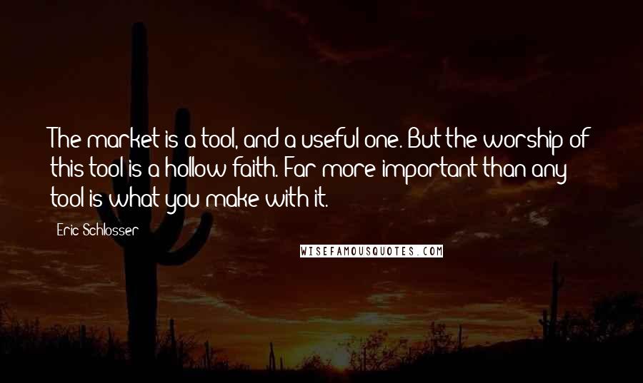 Eric Schlosser quotes: The market is a tool, and a useful one. But the worship of this tool is a hollow faith. Far more important than any tool is what you make with Eric Schlosser quotes: The market is a tool, and a useful one. But the worship of this tool is a hollow faith. Far more important than any tool is what you make with