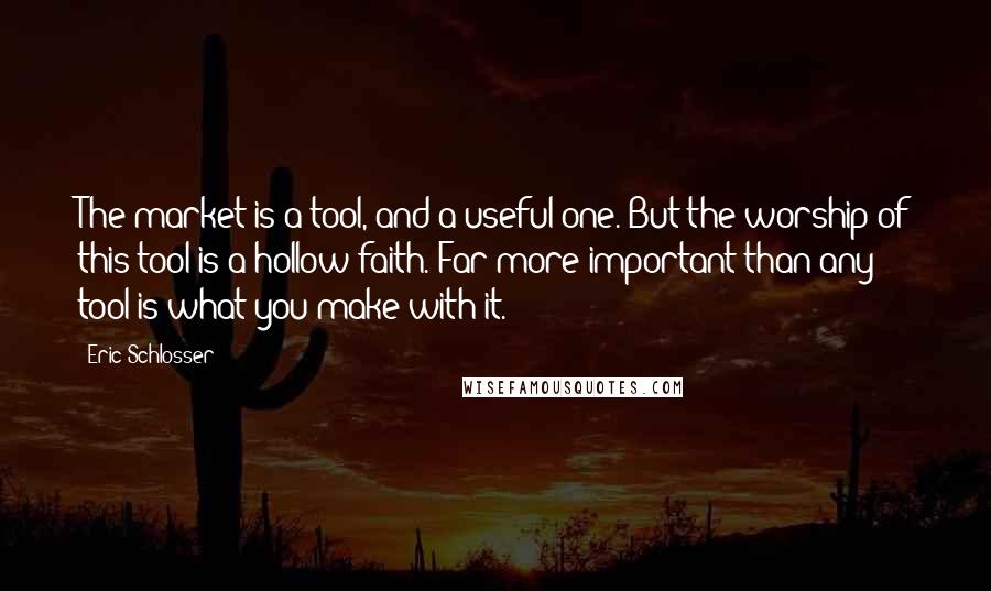 Eric Schlosser quotes: The market is a tool, and a useful one. But the worship of this tool is a hollow faith. Far more important than any tool is what you make with