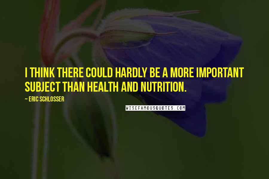 Eric Schlosser quotes: I think there could hardly be a more important subject than health and nutrition.