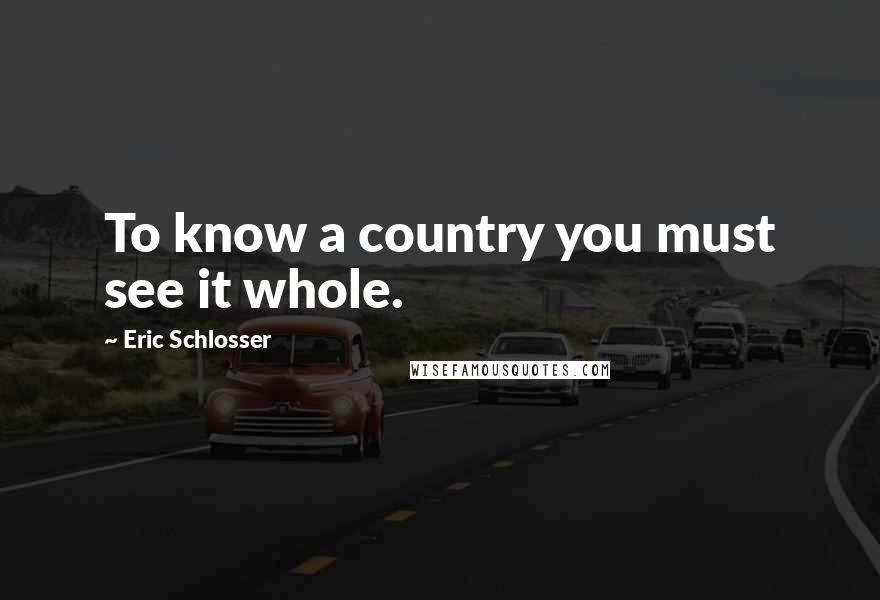 Eric Schlosser quotes: To know a country you must see it whole.