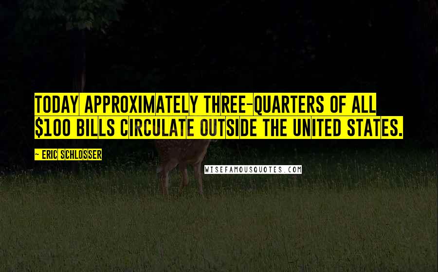 Eric Schlosser quotes: Today approximately three-quarters of all $100 bills circulate outside the United States.