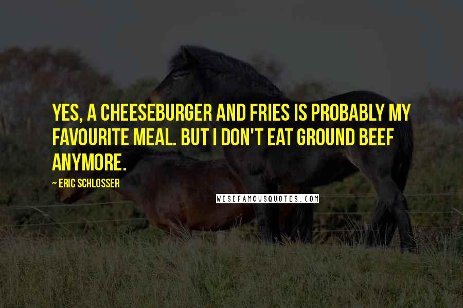 Eric Schlosser quotes: Yes, a cheeseburger and fries is probably my favourite meal. But I don't eat ground beef anymore.