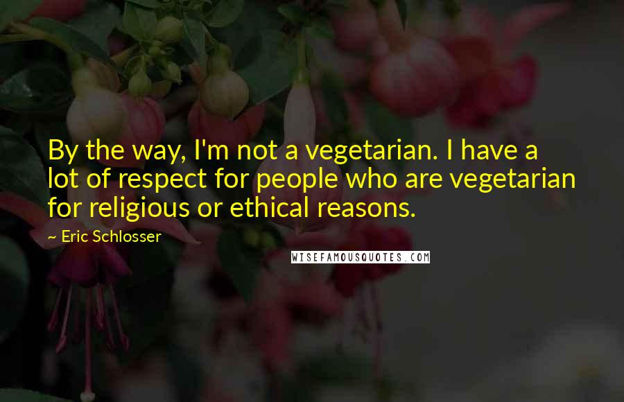 Eric Schlosser quotes: By the way, I'm not a vegetarian. I have a lot of respect for people who are vegetarian for religious or ethical reasons. Eric Schlosser quotes: By the way, I'm not a vegetarian. I have a lot of respect for people who are vegetarian for religious or ethical reasons.