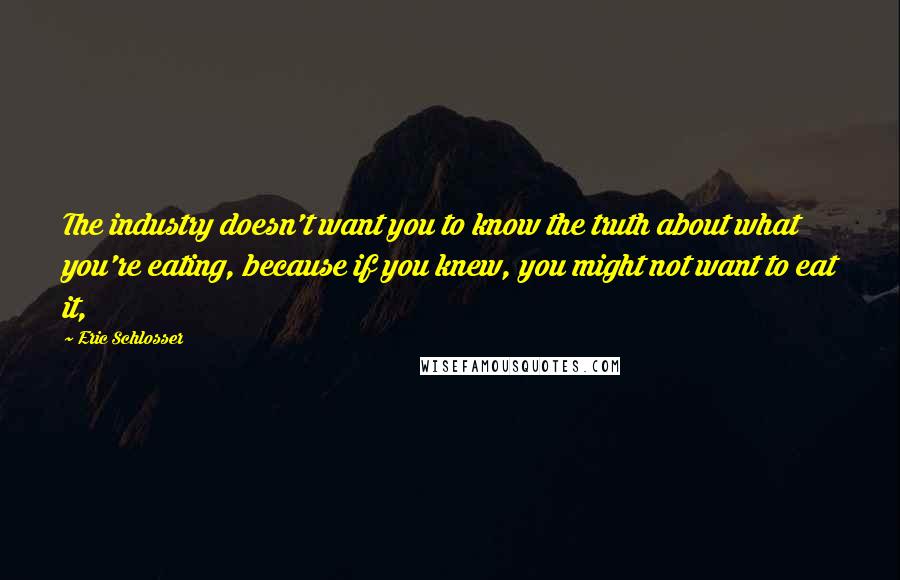 Eric Schlosser quotes: The industry doesn't want you to know the truth about what you're eating, because if you knew, you might not want to eat it, Eric Schlosser quotes: The industry doesn't want you to know the truth about what you're eating, because if you knew, you might not want to eat it,