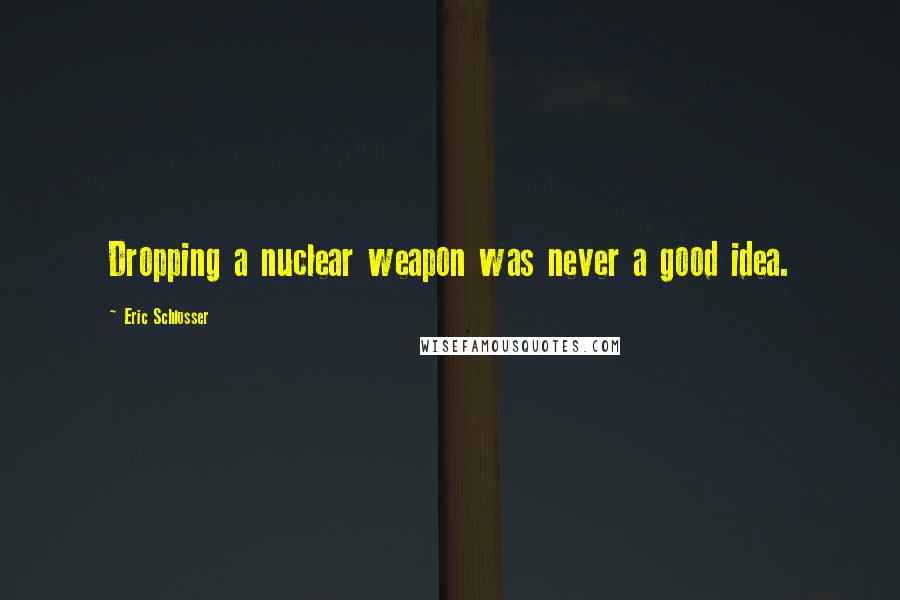 Eric Schlosser quotes: Dropping a nuclear weapon was never a good idea.