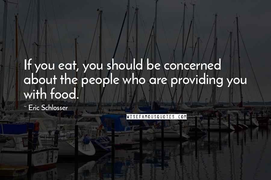 Eric Schlosser quotes: If you eat, you should be concerned about the people who are providing you with food.