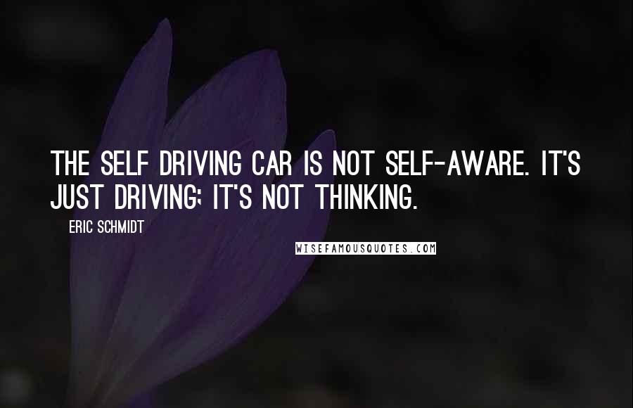 Eric Schmidt quotes: The self driving car is not self-aware. It's just driving; it's not thinking.