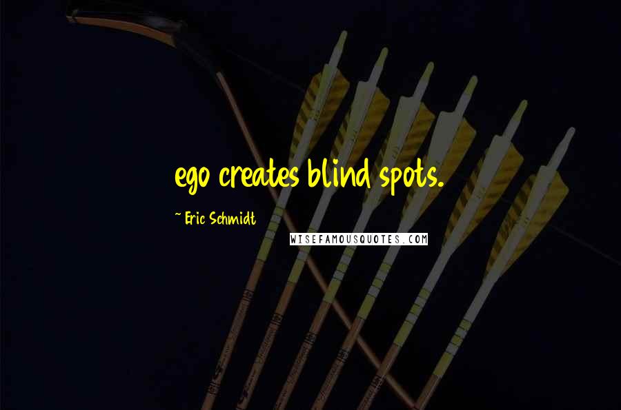 Eric Schmidt quotes: ego creates blind spots.