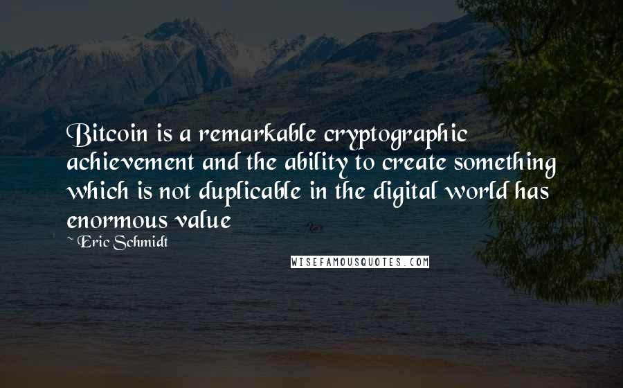 Eric Schmidt quotes: Bitcoin is a remarkable cryptographic achievement and the ability to create something which is not duplicable in the digital world has enormous value