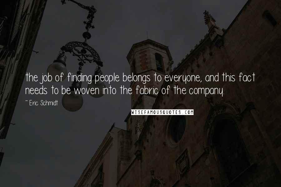 Eric Schmidt quotes: the job of finding people belongs to everyone, and this fact needs to be woven into the fabric of the company.