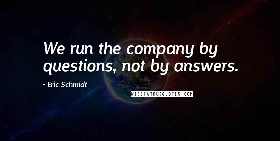 Eric Schmidt quotes: We run the company by questions, not by answers.