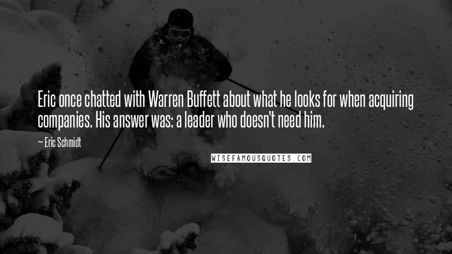 Eric Schmidt quotes: Eric once chatted with Warren Buffett about what he looks for when acquiring companies. His answer was: a leader who doesn't need him.