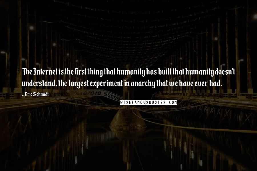 Eric Schmidt quotes: The Internet is the first thing that humanity has built that humanity doesn't understand, the largest experiment in anarchy that we have ever had.