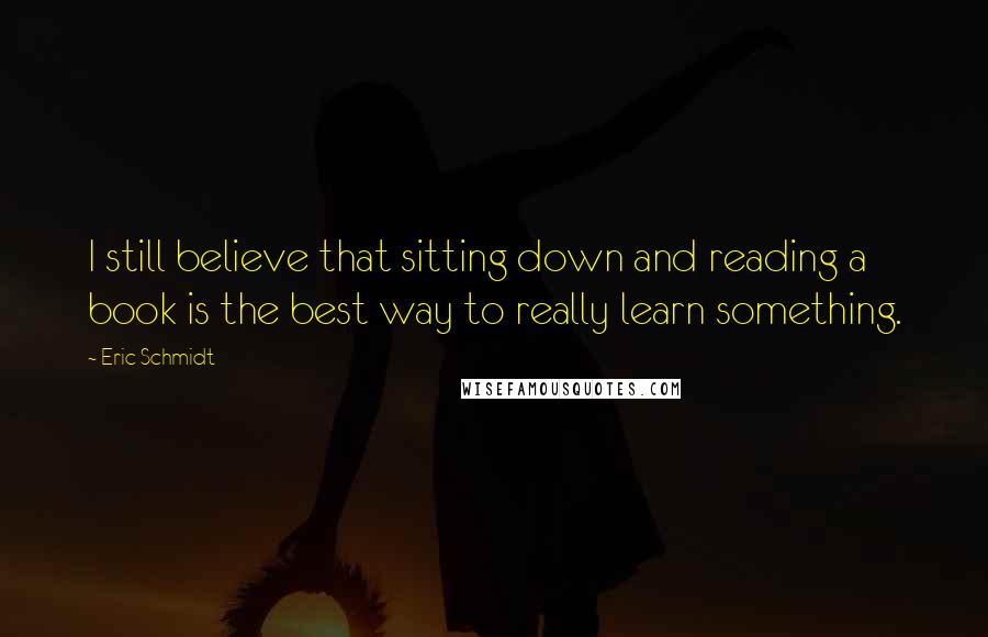 Eric Schmidt quotes: I still believe that sitting down and reading a book is the best way to really learn something.