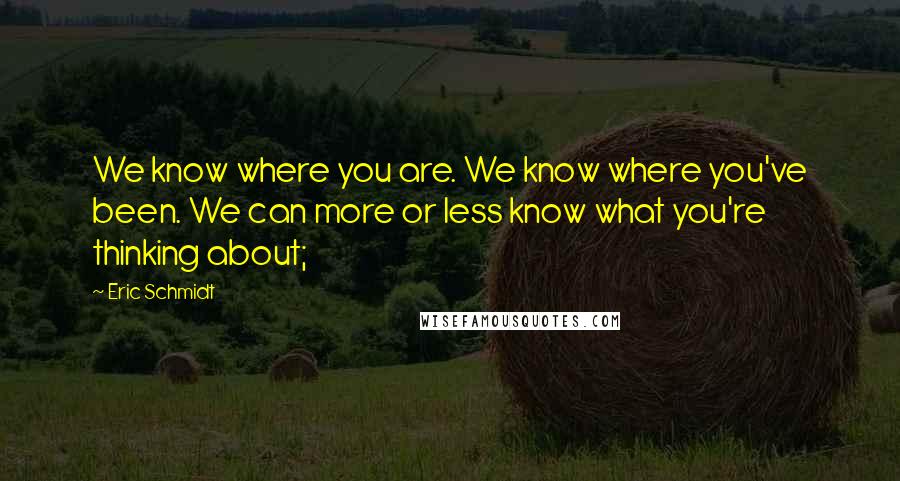 Eric Schmidt quotes: We know where you are. We know where you've been. We can more or less know what you're thinking about;