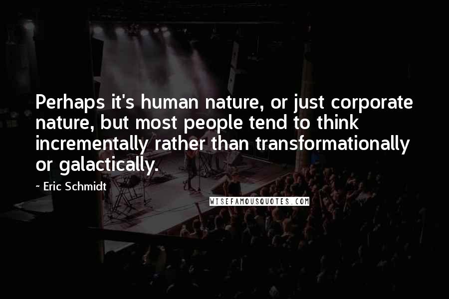 Eric Schmidt quotes: Perhaps it's human nature, or just corporate nature, but most people tend to think incrementally rather than transformationally or galactically.