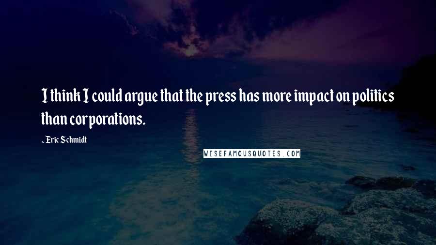 Eric Schmidt quotes: I think I could argue that the press has more impact on politics than corporations.