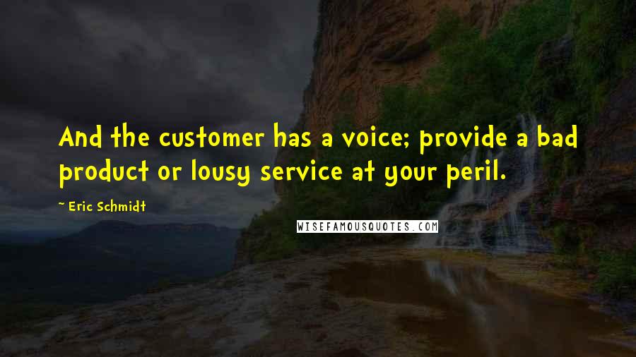 Eric Schmidt quotes: And the customer has a voice; provide a bad product or lousy service at your peril.