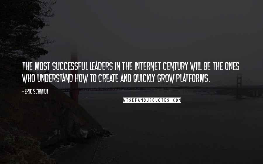 Eric Schmidt quotes: The most successful leaders in the Internet Century will be the ones who understand how to create and quickly grow platforms.