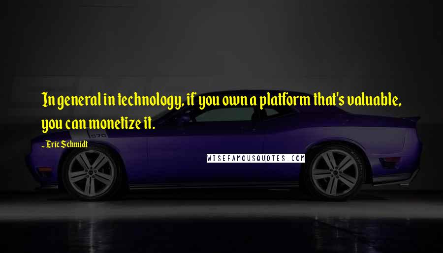 Eric Schmidt quotes: In general in technology, if you own a platform that's valuable, you can monetize it.