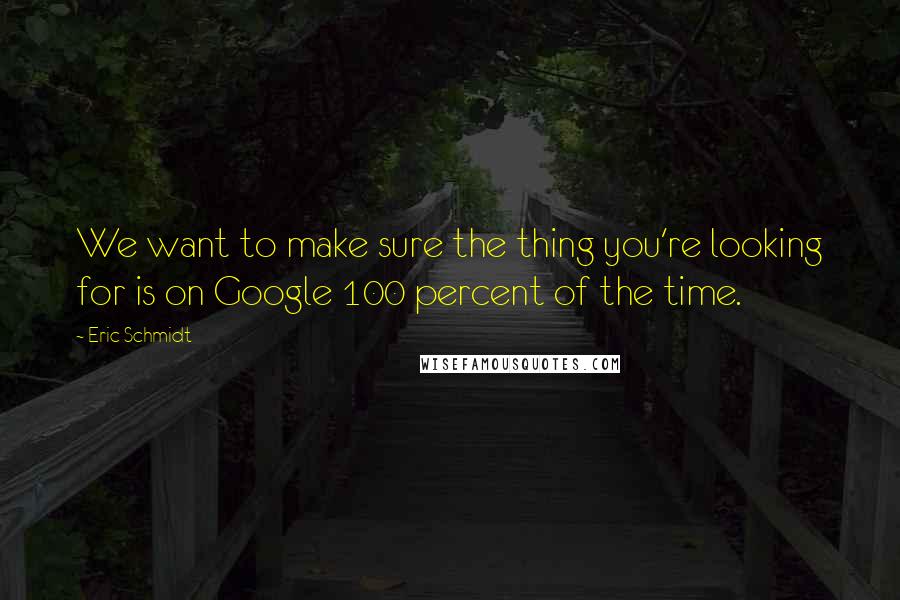 Eric Schmidt quotes: We want to make sure the thing you're looking for is on Google 100 percent of the time.