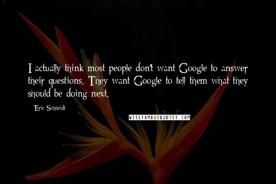Eric Schmidt quotes: I actually think most people don't want Google to answer their questions. They want Google to tell them what they should be doing next.