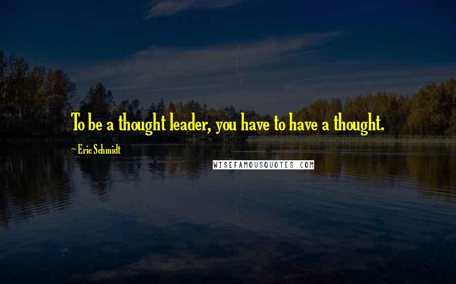Eric Schmidt quotes: To be a thought leader, you have to have a thought.