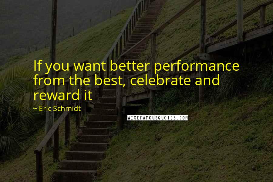 Eric Schmidt quotes: If you want better performance from the best, celebrate and reward it