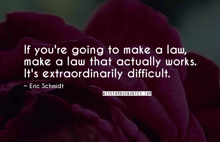 Eric Schmidt quotes: If you're going to make a law, make a law that actually works. It's extraordinarily difficult.