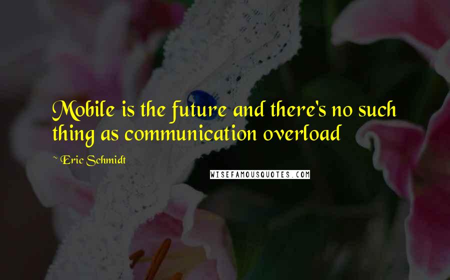 Eric Schmidt quotes: Mobile is the future and there's no such thing as communication overload