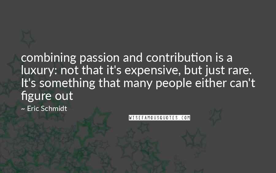 Eric Schmidt quotes: combining passion and contribution is a luxury: not that it's expensive, but just rare. It's something that many people either can't figure out