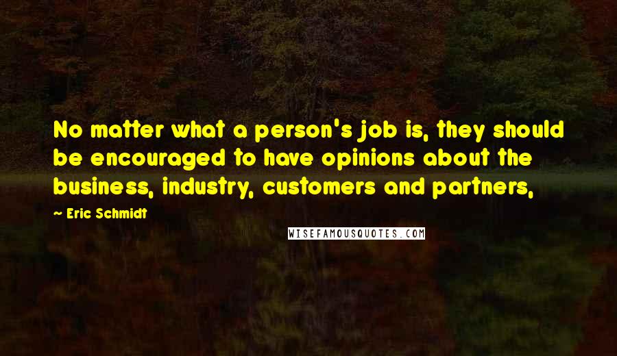 Eric Schmidt quotes: No matter what a person's job is, they should be encouraged to have opinions about the business, industry, customers and partners,