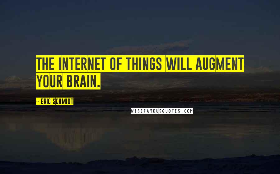 Eric Schmidt quotes: The Internet of things will augment your brain.