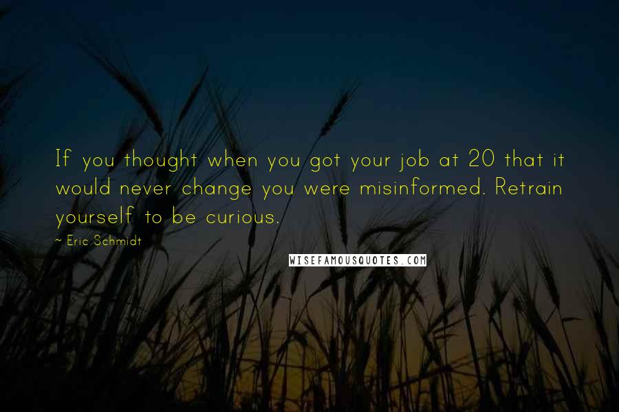 Eric Schmidt quotes: If you thought when you got your job at 20 that it would never change you were misinformed. Retrain yourself to be curious.