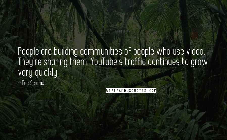 Eric Schmidt quotes: People are building communities of people who use video. They're sharing them. YouTube's traffic continues to grow very quickly.