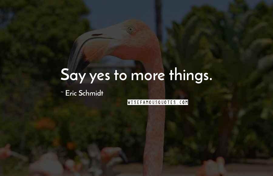 Eric Schmidt quotes: Say yes to more things.