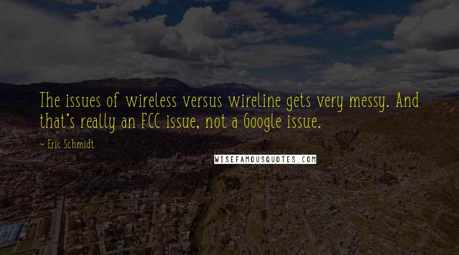 Eric Schmidt quotes: The issues of wireless versus wireline gets very messy. And that's really an FCC issue, not a Google issue.