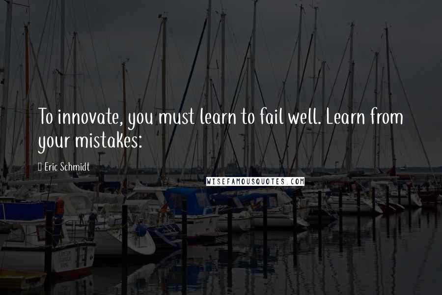 Eric Schmidt quotes: To innovate, you must learn to fail well. Learn from your mistakes: