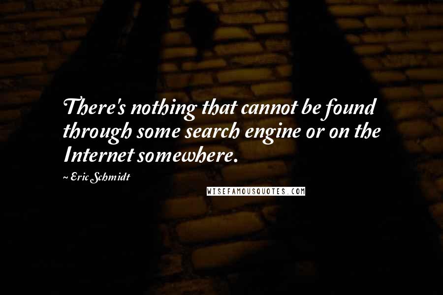 Eric Schmidt quotes: There's nothing that cannot be found through some search engine or on the Internet somewhere.